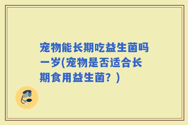 宠物能长期吃益生菌吗一岁(宠物是否适合长期食用益生菌？)