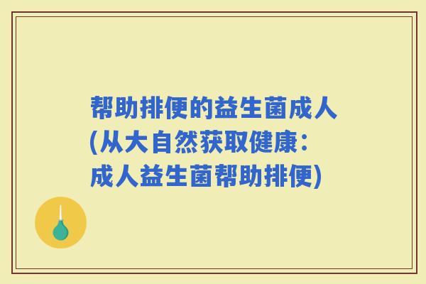 帮助排便的益生菌成人(从大自然获取健康：成人益生菌帮助排便)