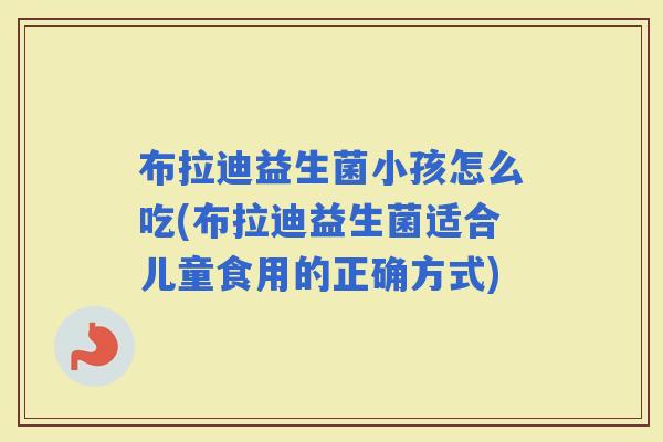 布拉迪益生菌小孩怎么吃(布拉迪益生菌适合儿童食用的正确方式)