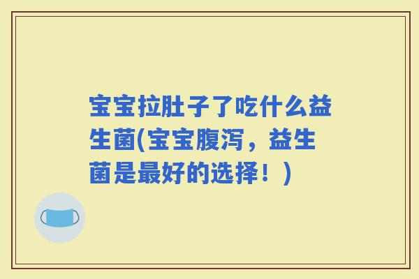 宝宝拉肚子了吃什么益生菌(宝宝，益生菌是好的选择！)