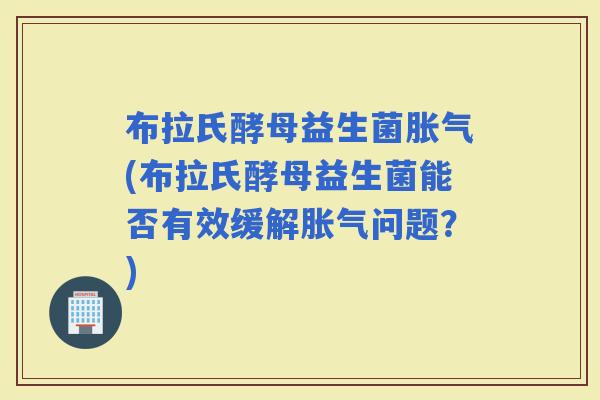 布拉氏酵母益生菌(布拉氏酵母益生菌能否有效缓解问题？)