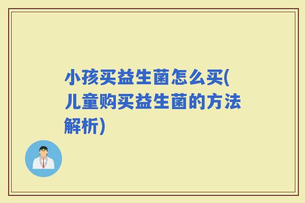 小孩买益生菌怎么买(儿童购买益生菌的方法解析)