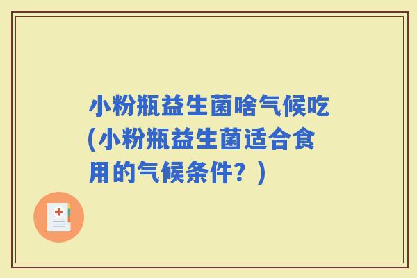 小粉瓶益生菌啥气候吃(小粉瓶益生菌适合食用的气候条件？)