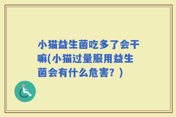 小猫益生菌吃多了会干嘛(小猫过量服用益生菌会有什么危害？)
