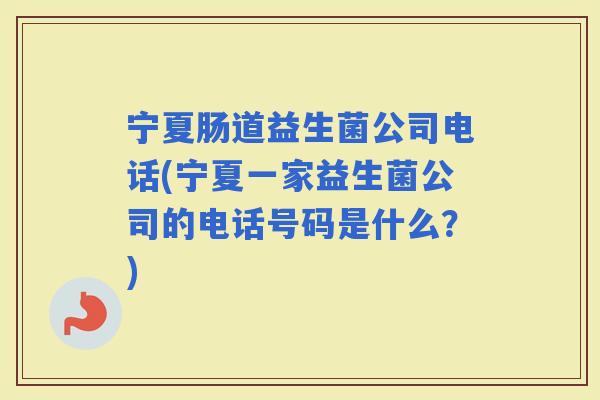 宁夏肠道益生菌公司电话(宁夏一家益生菌公司的电话号码是什么？)