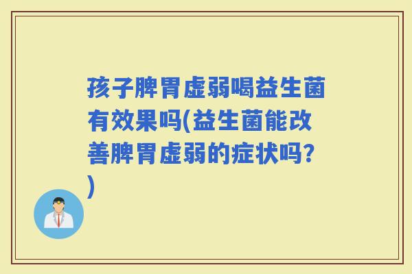 孩子脾胃虚弱喝益生菌有效果吗(益生菌能改善脾胃虚弱的症状吗？)