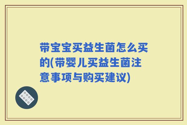 带宝宝买益生菌怎么买的(带婴儿买益生菌注意事项与购买建议)
