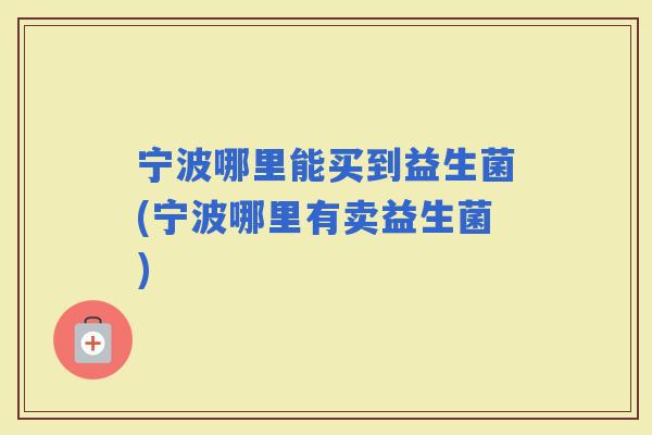 宁波哪里能买到益生菌(宁波哪里有卖益生菌)