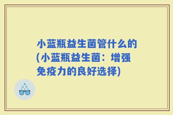 小蓝瓶益生菌管什么的(小蓝瓶益生菌：增强力的良好选择)