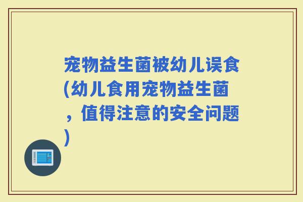 宠物益生菌被幼儿误食(幼儿食用宠物益生菌，值得注意的安全问题)