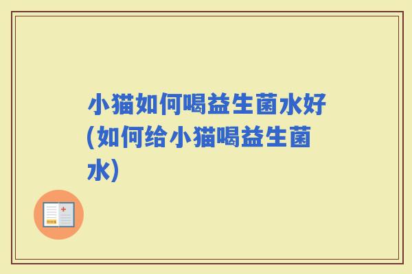 小猫如何喝益生菌水好(如何给小猫喝益生菌水)