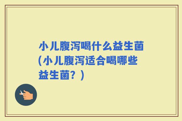 小儿喝什么益生菌(小儿适合喝哪些益生菌？)
