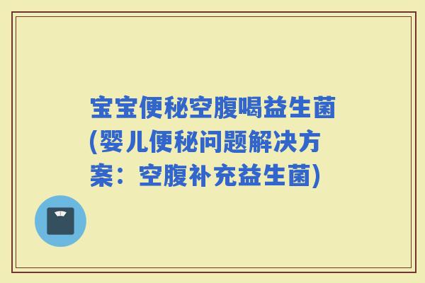 宝宝空腹喝益生菌(婴儿问题解决方案：空腹补充益生菌)
