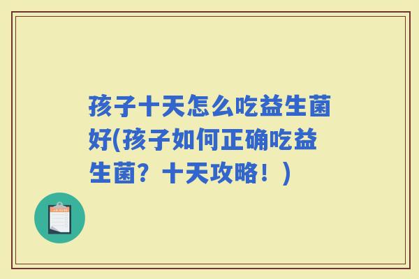 孩子十天怎么吃益生菌好(孩子如何正确吃益生菌？十天攻略！)