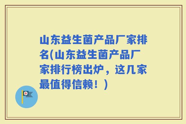 山东益生菌产品厂家排名(山东益生菌产品厂家排行榜出炉，这几家值得信赖！)