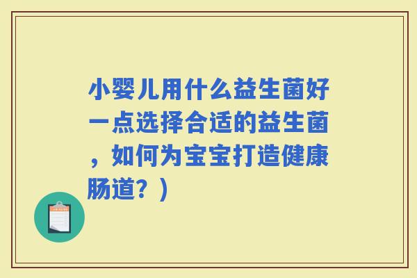 小婴儿用什么益生菌好一点选择合适的益生菌，如何为宝宝打造健康肠道？)