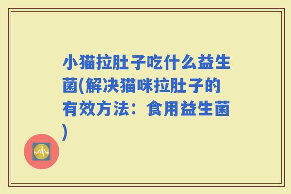 小猫拉肚子吃什么益生菌(解决猫咪拉肚子的有效方法：食用益生菌)