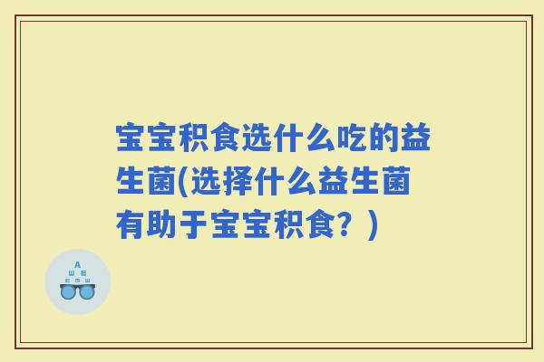 宝宝积食选什么吃的益生菌(选择什么益生菌有助于宝宝积食？)