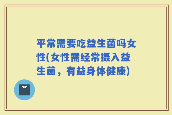 平常需要吃益生菌吗女性(女性需经常摄入益生菌，有益身体健康)