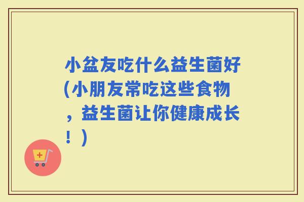 小盆友吃什么益生菌好(小朋友常吃这些食物，益生菌让你健康成长！)