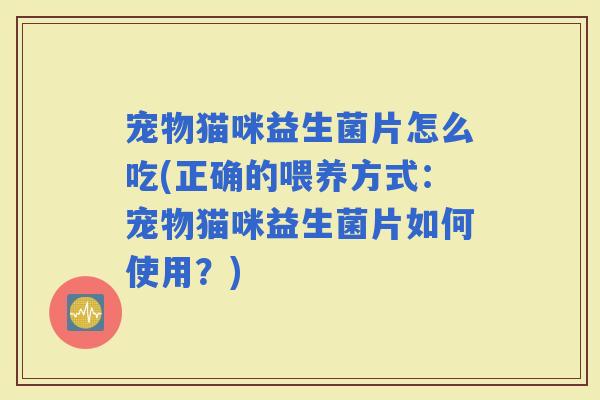 宠物猫咪益生菌片怎么吃(正确的喂养方式：宠物猫咪益生菌片如何使用？)