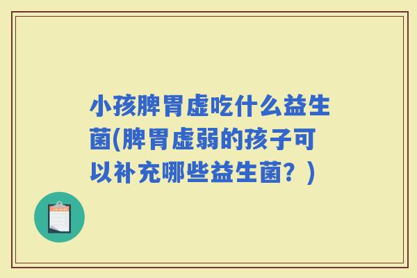 小孩脾胃虚吃什么益生菌(脾胃虚弱的孩子可以补充哪些益生菌？)