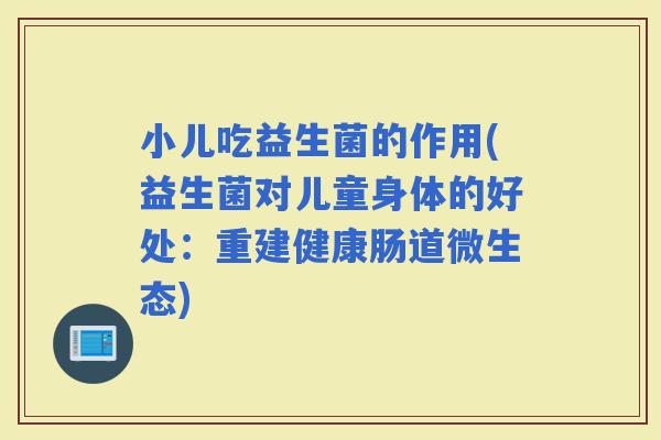 小儿吃益生菌的作用(益生菌对儿童身体的好处：重建健康肠道微生态)