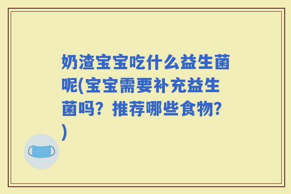 奶渣宝宝吃什么益生菌呢(宝宝需要补充益生菌吗？推荐哪些食物？)