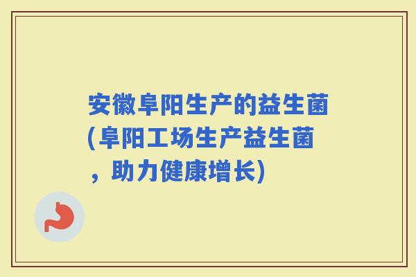 安徽阜阳生产的益生菌(阜阳工场生产益生菌，助力健康增长)