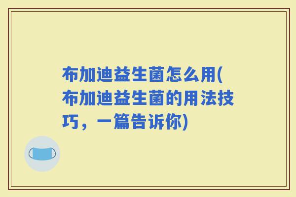 布加迪益生菌怎么用(布加迪益生菌的用法技巧，一篇告诉你)