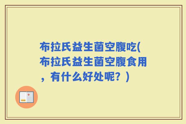 布拉氏益生菌空腹吃(布拉氏益生菌空腹食用，有什么好处呢？)