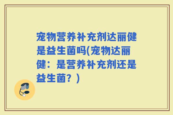 宠物营养补充剂达丽健是益生菌吗(宠物达丽健：是营养补充剂还是益生菌？)