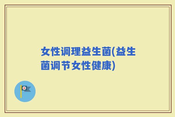 女性调理益生菌(益生菌调节女性健康)