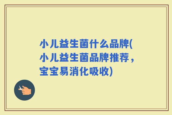 小儿益生菌什么品牌(小儿益生菌品牌推荐，宝宝易消化吸收)