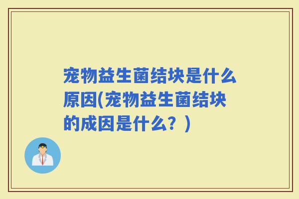宠物益生菌结块是什么原因(宠物益生菌结块的成因是什么？)