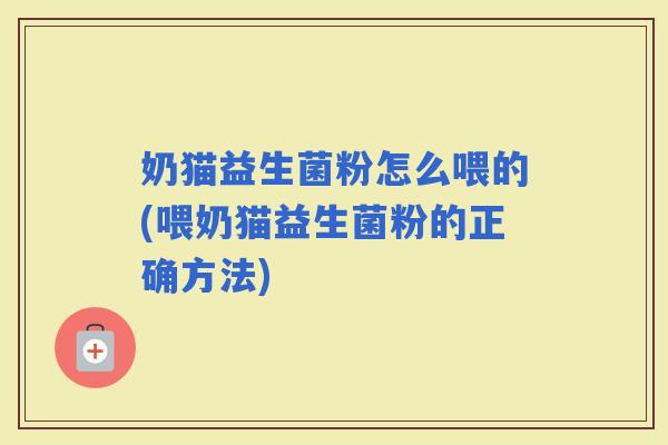 奶猫益生菌粉怎么喂的(喂奶猫益生菌粉的正确方法)