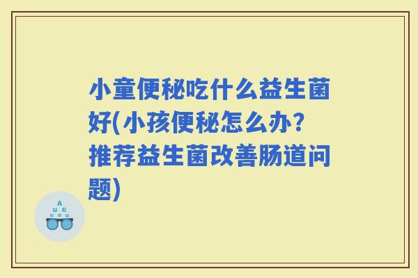 小童吃什么益生菌好(小孩怎么办？推荐益生菌改善肠道问题)