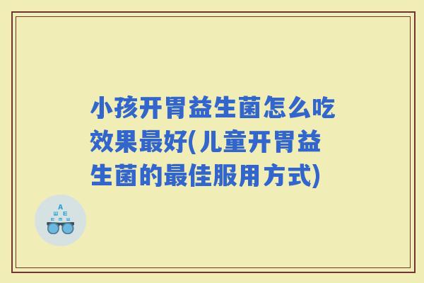小孩开胃益生菌怎么吃效果好(儿童开胃益生菌的佳服用方式)