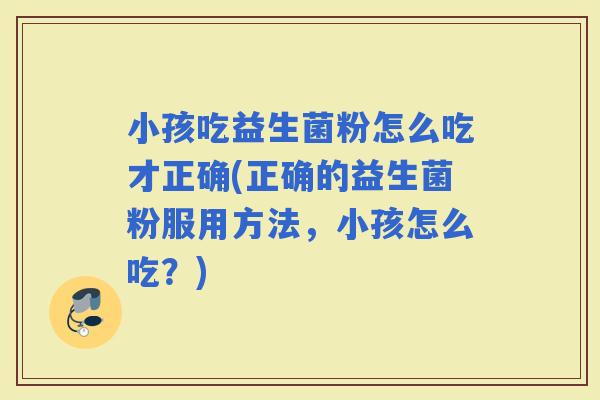 小孩吃益生菌粉怎么吃才正确(正确的益生菌粉服用方法，小孩怎么吃？)