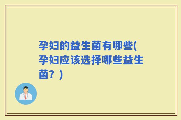 孕妇的益生菌有哪些(孕妇应该选择哪些益生菌？)