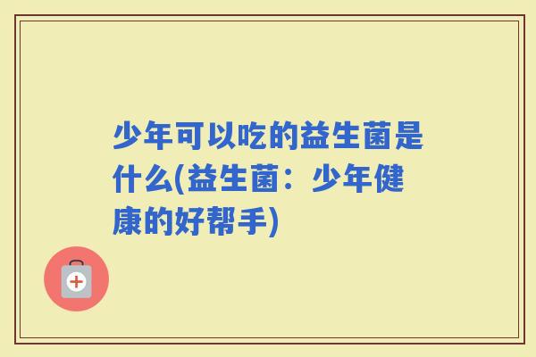 少年可以吃的益生菌是什么(益生菌：少年健康的好帮手)