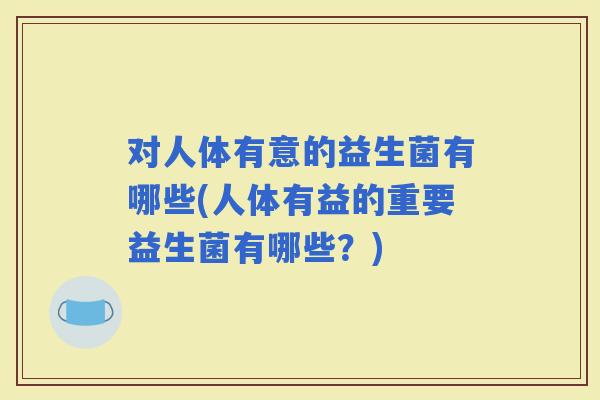 对人体有意的益生菌有哪些(人体有益的重要益生菌有哪些？)