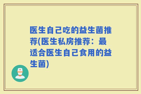 医生自己吃的益生菌推荐(医生私房推荐：适合医生自己食用的益生菌)