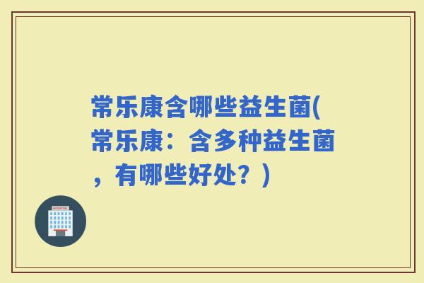 常乐康含哪些益生菌(常乐康：含多种益生菌，有哪些好处？)