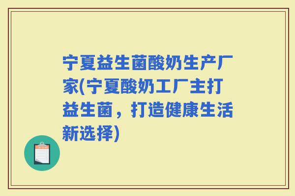 宁夏益生菌酸奶生产厂家(宁夏酸奶工厂主打益生菌，打造健康生活新选择)