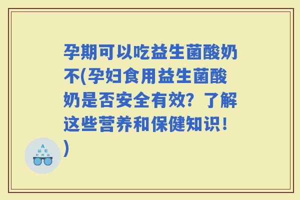 孕期可以吃益生菌酸奶不(孕妇食用益生菌酸奶是否安全有效？了解这些营养和保健知识！)