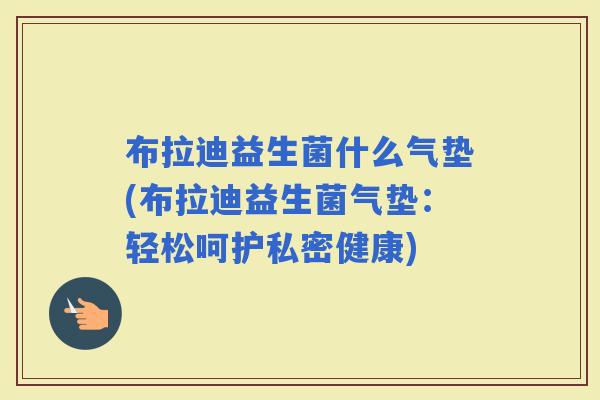 布拉迪益生菌什么气垫(布拉迪益生菌气垫：轻松呵护私密健康)