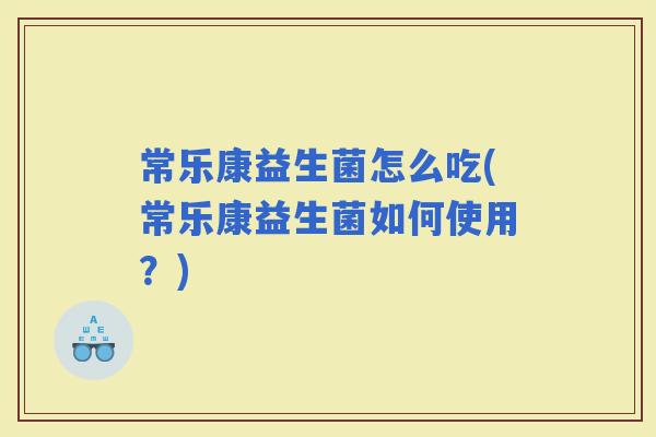 常乐康益生菌怎么吃(常乐康益生菌如何使用？)