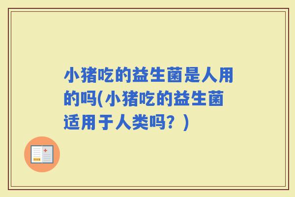 小猪吃的益生菌是人用的吗(小猪吃的益生菌适用于人类吗？)