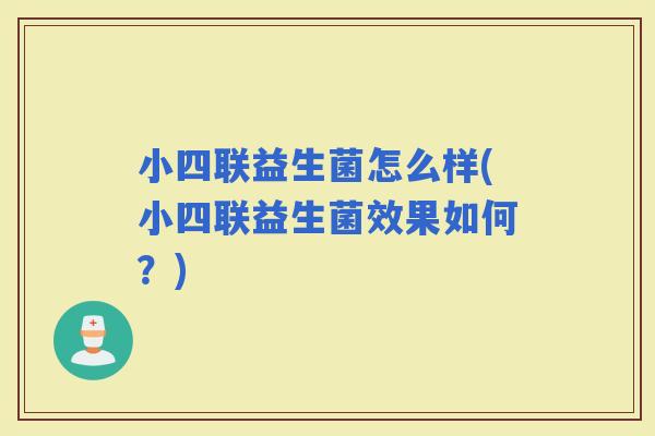 小四联益生菌怎么样(小四联益生菌效果如何？)